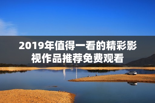2019年值得一看的精彩影视作品推荐免费观看