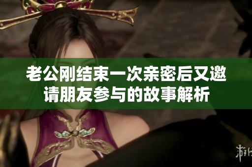 老公刚结束一次亲密后又邀请朋友参与的故事解析