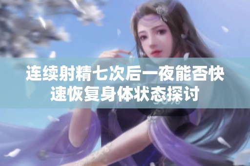 连续射精七次后一夜能否快速恢复身体状态探讨