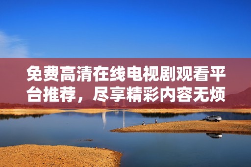 免费高清在线电视剧观看平台推荐，尽享精彩内容无烦恼