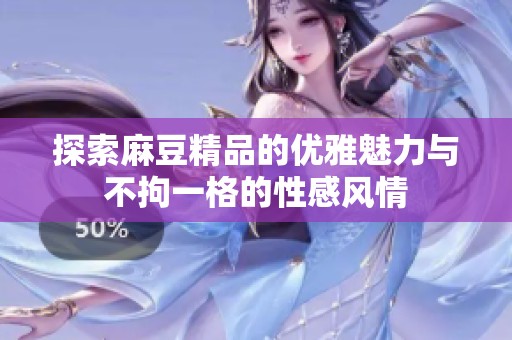 探索麻豆精品的优雅魅力与不拘一格的性感风情