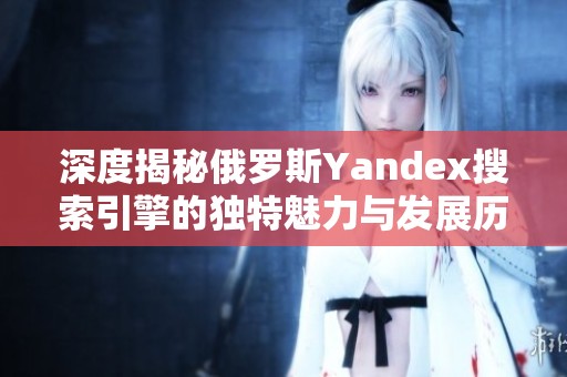 深度揭秘俄罗斯Yandex搜索引擎的独特魅力与发展历程