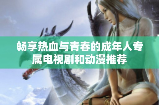 畅享热血与青春的成年人专属电视剧和动漫推荐