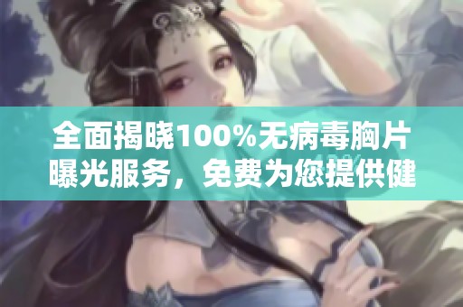 全面揭晓100%无病毒胸片曝光服务，免费为您提供健康保障