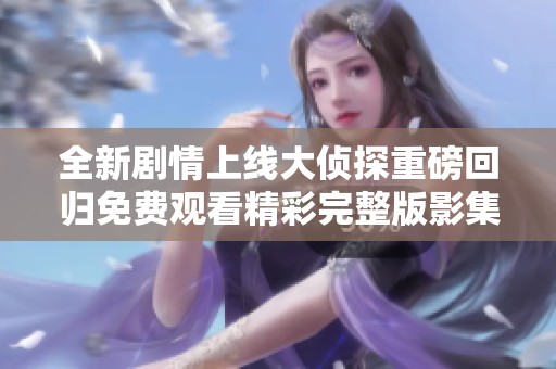 全新剧情上线大侦探重磅回归免费观看精彩完整版影集