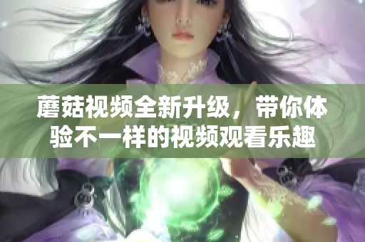 蘑菇视频全新升级，带你体验不一样的视频观看乐趣