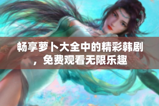 畅享萝卜大全中的精彩韩剧，免费观看无限乐趣