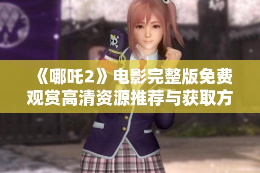 《哪吒2》电影完整版免费观赏高清资源推荐与获取方法分享