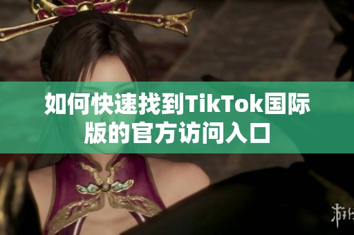 如何快速找到TikTok国际版的官方访问入口