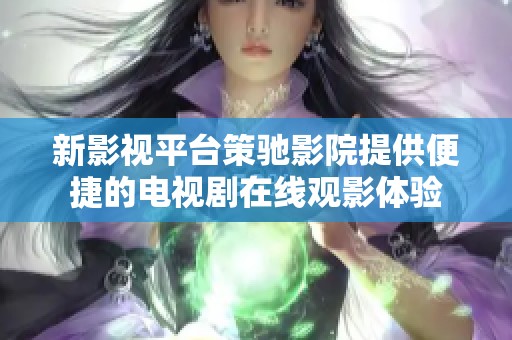 新影视平台策驰影院提供便捷的电视剧在线观影体验