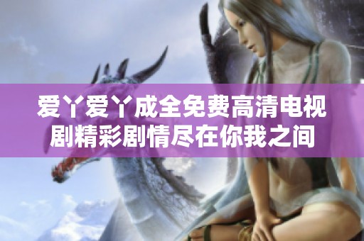 爱丫爱丫成全免费高清电视剧精彩剧情尽在你我之间