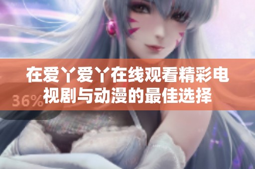 在爱丫爱丫在线观看精彩电视剧与动漫的最佳选择
