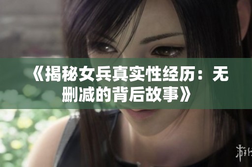 《揭秘女兵真实性经历：无删减的背后故事》