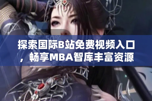 探索国际B站免费视频入口，畅享MBA智库丰富资源下载技巧详解