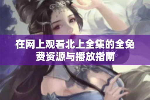 在网上观看北上全集的全免费资源与播放指南