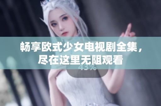 畅享欧式少女电视剧全集，尽在这里无阻观看