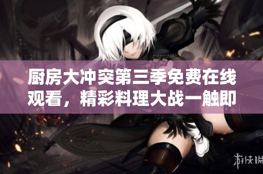 厨房大冲突第三季免费在线观看，精彩料理大战一触即发！