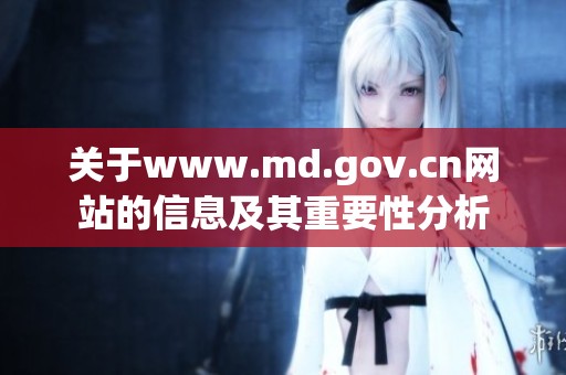 关于www.md.gov.cn网站的信息及其重要性分析