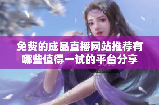 免费的成品直播网站推荐有哪些值得一试的平台分享