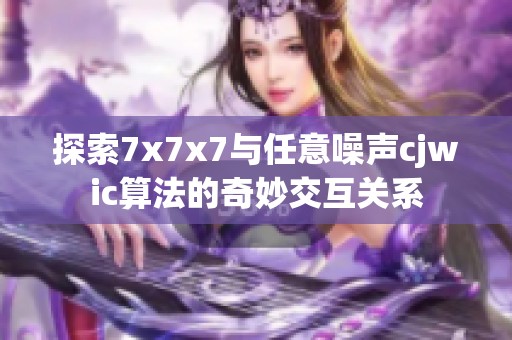 探索7x7x7与任意噪声cjwic算法的奇妙交互关系