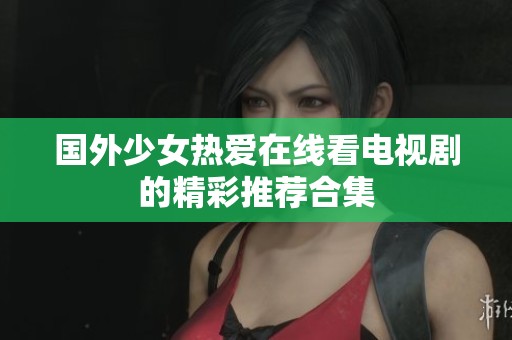 国外少女热爱在线看电视剧的精彩推荐合集