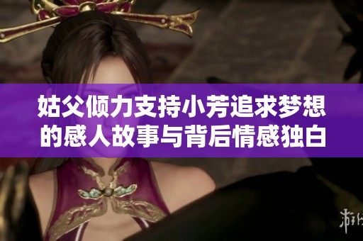 姑父倾力支持小芳追求梦想的感人故事与背后情感独白
