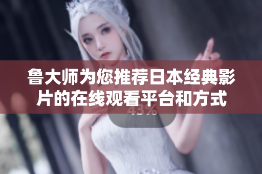 鲁大师为您推荐日本经典影片的在线观看平台和方式