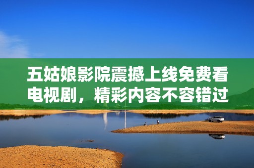 五姑娘影院震撼上线免费看电视剧，精彩内容不容错过！