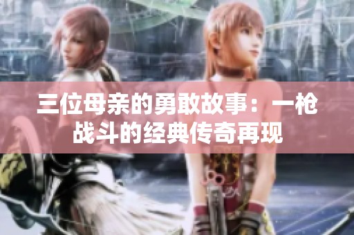 三位母亲的勇敢故事：一枪战斗的经典传奇再现