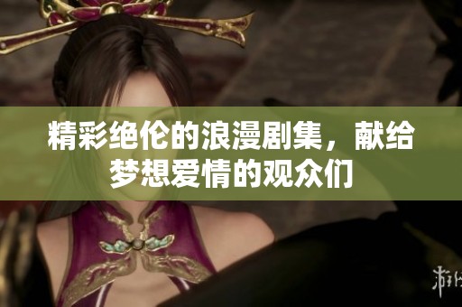 精彩绝伦的浪漫剧集，献给梦想爱情的观众们