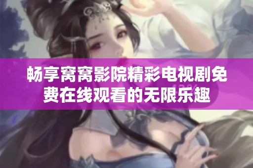 畅享窝窝影院精彩电视剧免费在线观看的无限乐趣