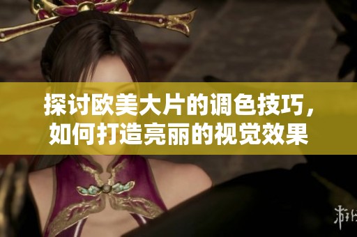 探讨欧美大片的调色技巧，如何打造亮丽的视觉效果