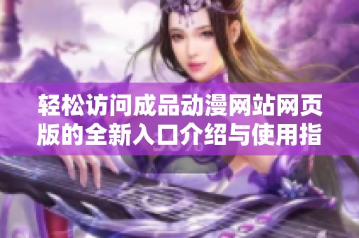 轻松访问成品动漫网站网页版的全新入口介绍与使用指南