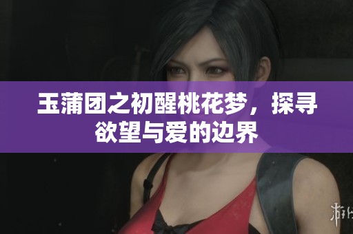 玉蒲团之初醒桃花梦，探寻欲望与爱的边界