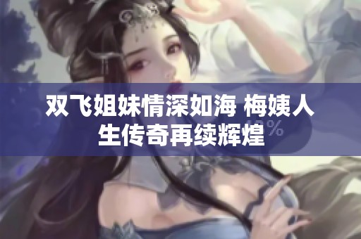 双飞姐妹情深如海 梅姨人生传奇再续辉煌