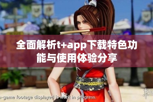 全面解析t+app下载特色功能与使用体验分享