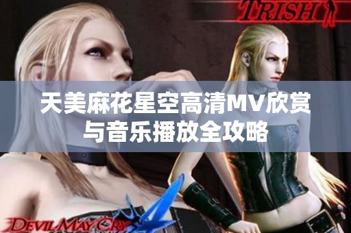 天美麻花星空高清MV欣赏与音乐播放全攻略