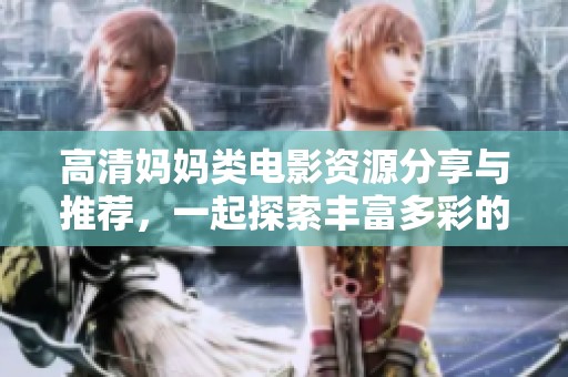 高清妈妈类电影资源分享与推荐，一起探索丰富多彩的影视世界
