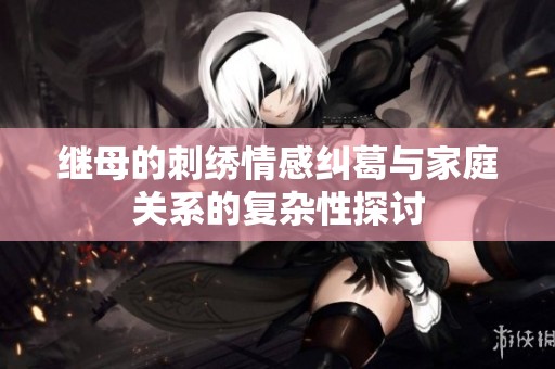 继母的刺绣情感纠葛与家庭关系的复杂性探讨