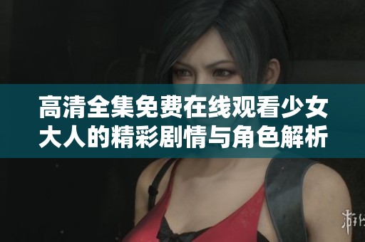 高清全集免费在线观看少女大人的精彩剧情与角色解析