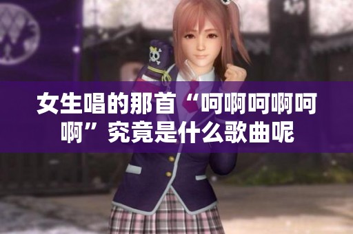 女生唱的那首“呵啊呵啊呵啊”究竟是什么歌曲呢