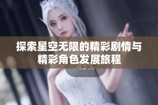 探索星空无限的精彩剧情与精彩角色发展旅程