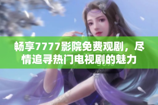 畅享7777影院免费观剧，尽情追寻热门电视剧的魅力