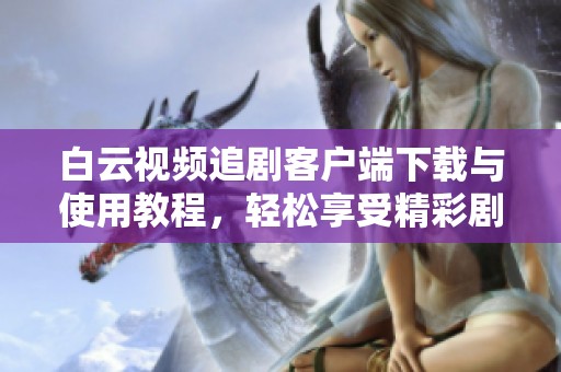 白云视频追剧客户端下载与使用教程，轻松享受精彩剧集