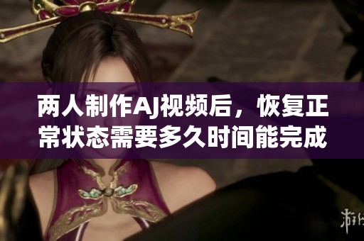 两人制作AJ视频后，恢复正常状态需要多久时间能完成