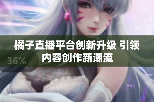 橘子直播平台创新升级 引领内容创作新潮流