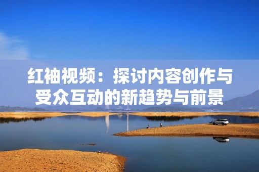 红袖视频：探讨内容创作与受众互动的新趋势与前景