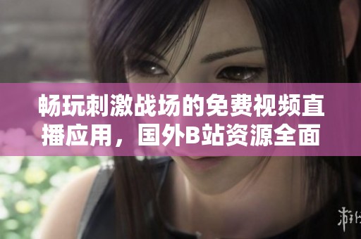畅玩刺激战场的免费视频直播应用，国外B站资源全面解析