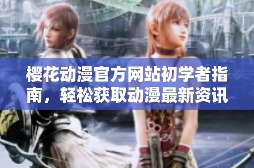 樱花动漫官方网站初学者指南，轻松获取动漫最新资讯与资源