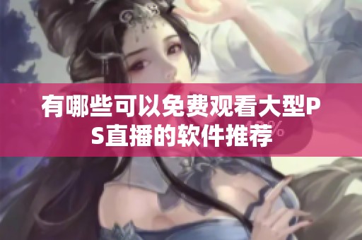 有哪些可以免费观看大型PS直播的软件推荐